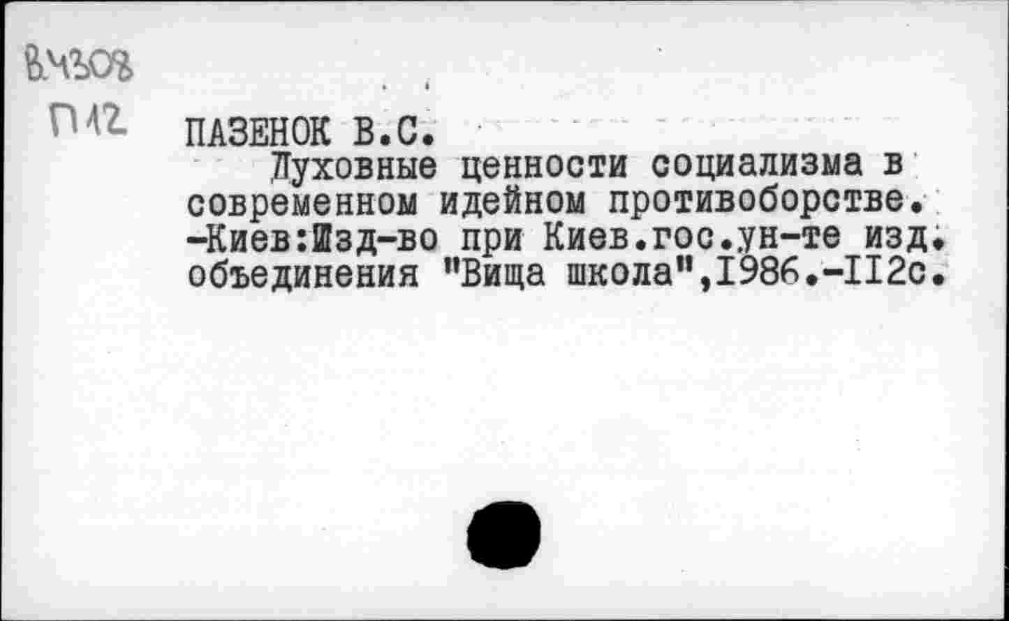 ﻿ПАЗЕНОК В.С.
Духовные ценности социализма в современном идейном противоборстве. -Киев:Изд-во при Киев.гос.ун-те изд объединения "Вица школа",1986.-112с